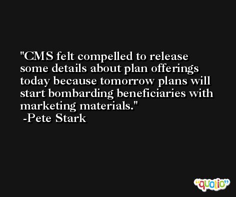 CMS felt compelled to release some details about plan offerings today because tomorrow plans will start bombarding beneficiaries with marketing materials. -Pete Stark
