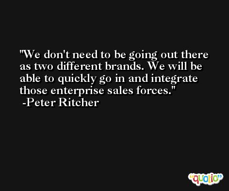 We don't need to be going out there as two different brands. We will be able to quickly go in and integrate those enterprise sales forces. -Peter Ritcher