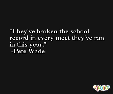 They've broken the school record in every meet they've ran in this year. -Pete Wade