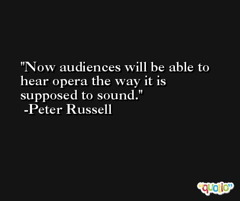 Now audiences will be able to hear opera the way it is supposed to sound. -Peter Russell