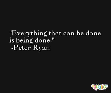 Everything that can be done is being done. -Peter Ryan