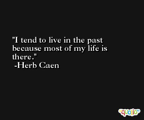 I tend to live in the past because most of my life is there. -Herb Caen