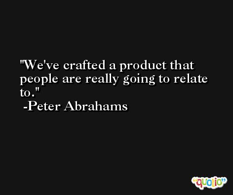 We've crafted a product that people are really going to relate to. -Peter Abrahams