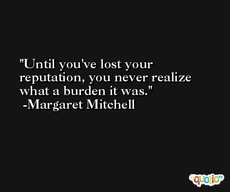 Until you've lost your reputation, you never realize what a burden it was. -Margaret Mitchell