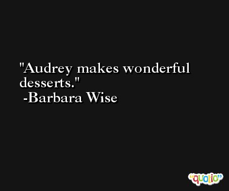 Audrey makes wonderful desserts. -Barbara Wise
