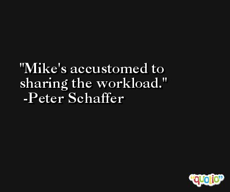 Mike's accustomed to sharing the workload. -Peter Schaffer