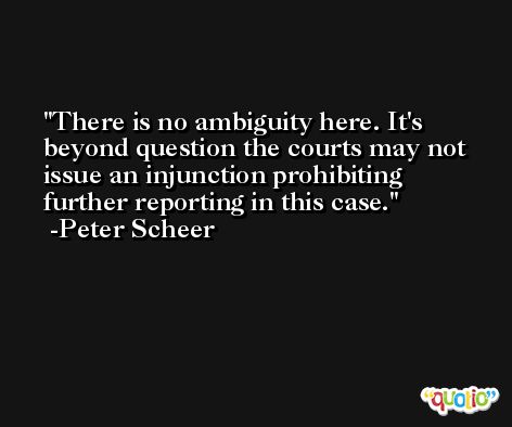 There is no ambiguity here. It's beyond question the courts may not issue an injunction prohibiting further reporting in this case. -Peter Scheer