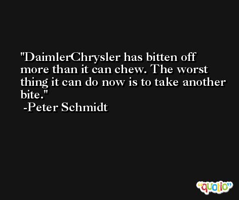 DaimlerChrysler has bitten off more than it can chew. The worst thing it can do now is to take another bite. -Peter Schmidt