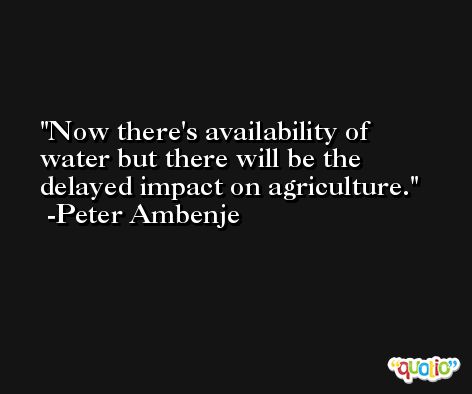 Now there's availability of water but there will be the delayed impact on agriculture. -Peter Ambenje