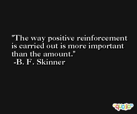 The way positive reinforcement is carried out is more important than the amount. -B. F. Skinner