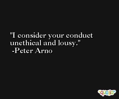 I consider your conduct unethical and lousy. -Peter Arno