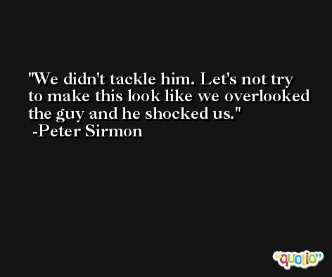 We didn't tackle him. Let's not try to make this look like we overlooked the guy and he shocked us. -Peter Sirmon