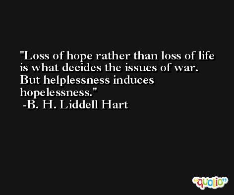 Loss of hope rather than loss of life is what decides the issues of war. But helplessness induces hopelessness. -B. H. Liddell Hart
