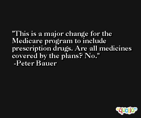 This is a major change for the Medicare program to include prescription drugs. Are all medicines covered by the plans? No. -Peter Bauer