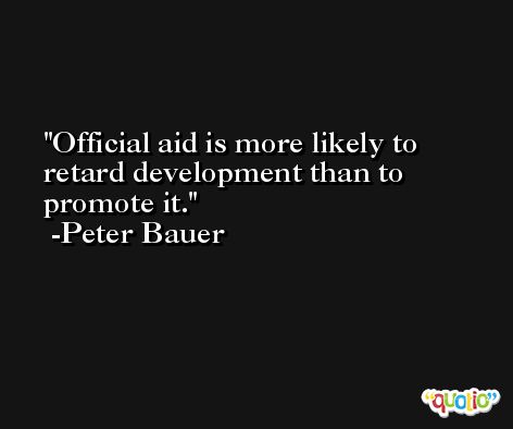Official aid is more likely to retard development than to promote it. -Peter Bauer