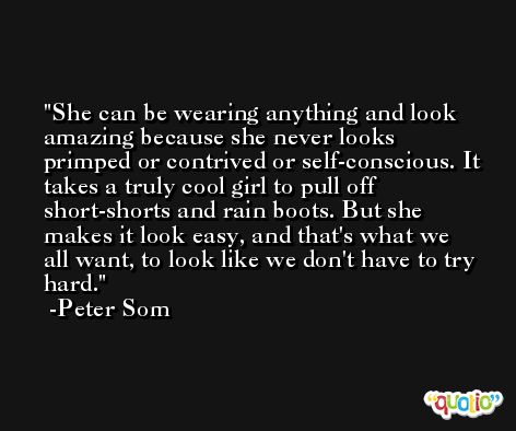 She can be wearing anything and look amazing because she never looks primped or contrived or self-conscious. It takes a truly cool girl to pull off short-shorts and rain boots. But she makes it look easy, and that's what we all want, to look like we don't have to try hard. -Peter Som