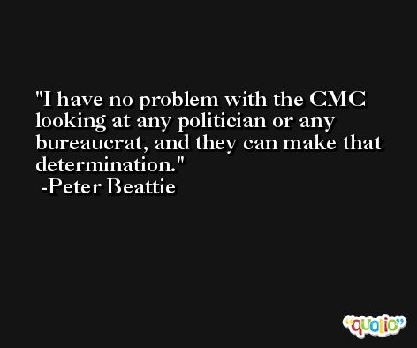 I have no problem with the CMC looking at any politician or any bureaucrat, and they can make that determination. -Peter Beattie