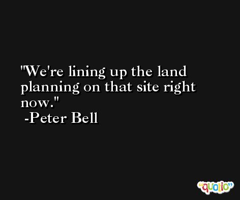 We're lining up the land planning on that site right now. -Peter Bell