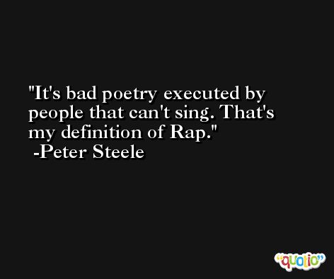 It's bad poetry executed by people that can't sing. That's my definition of Rap. -Peter Steele