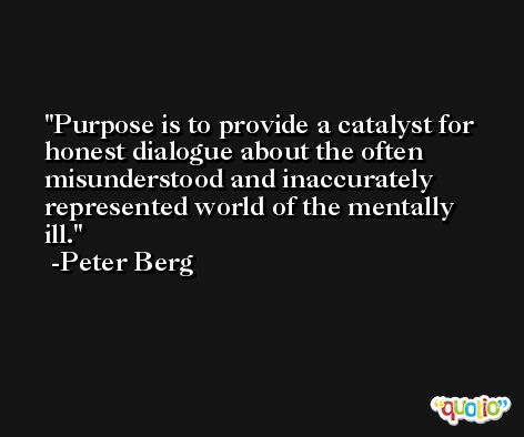 Purpose is to provide a catalyst for honest dialogue about the often misunderstood and inaccurately represented world of the mentally ill. -Peter Berg