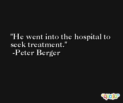 He went into the hospital to seek treatment. -Peter Berger