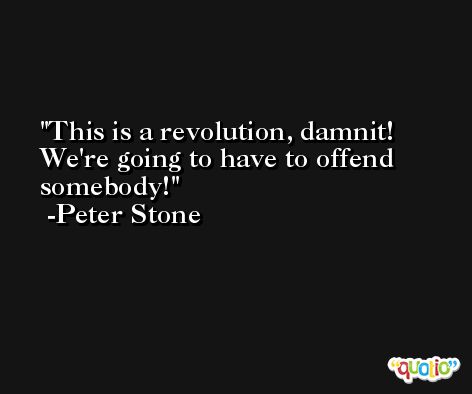 This is a revolution, damnit! We're going to have to offend somebody! -Peter Stone