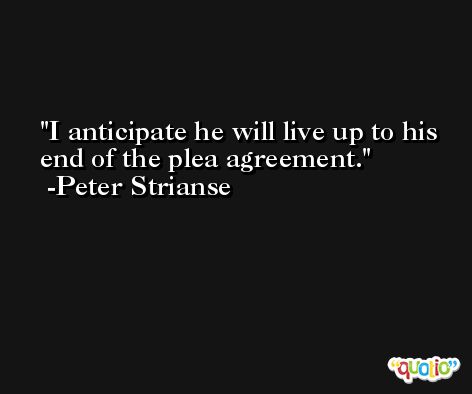 I anticipate he will live up to his end of the plea agreement. -Peter Strianse
