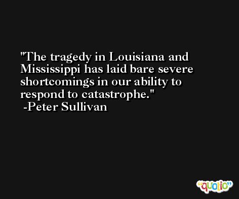 The tragedy in Louisiana and Mississippi has laid bare severe  shortcomings in our ability to respond to catastrophe. -Peter Sullivan