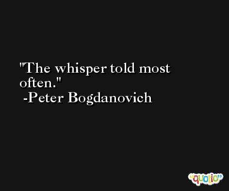 The whisper told most often. -Peter Bogdanovich