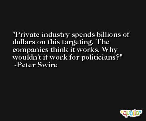 Private industry spends billions of dollars on this targeting. The companies think it works. Why wouldn't it work for politicians? -Peter Swire
