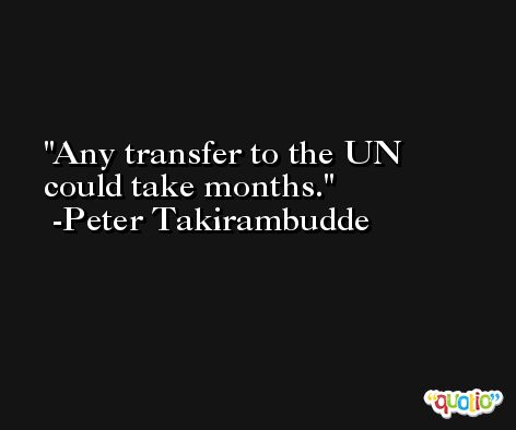 Any transfer to the UN could take months. -Peter Takirambudde