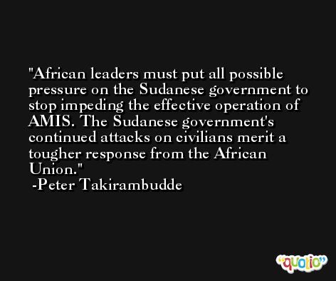 African leaders must put all possible pressure on the Sudanese government to stop impeding the effective operation of AMIS. The Sudanese government's continued attacks on civilians merit a tougher response from the African Union. -Peter Takirambudde