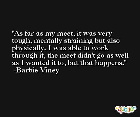 As far as my meet, it was very tough, mentally straining but also physically. I was able to work through it, the meet didn't go as well as I wanted it to, but that happens. -Barbie Viney