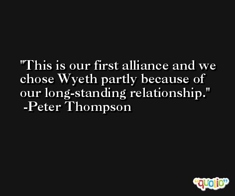 This is our first alliance and we chose Wyeth partly because of our long-standing relationship. -Peter Thompson