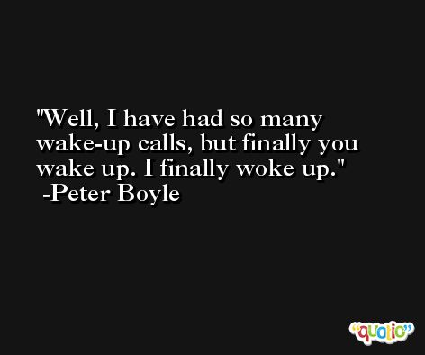 Well, I have had so many wake-up calls, but finally you wake up. I finally woke up. -Peter Boyle