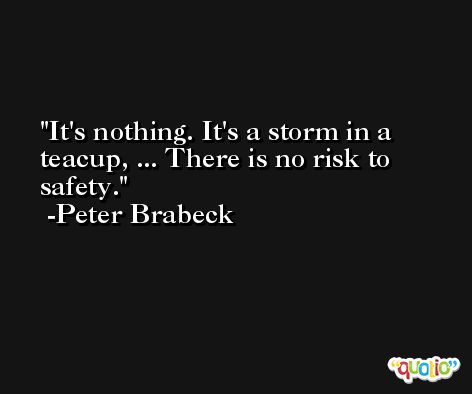 It's nothing. It's a storm in a teacup, ... There is no risk to safety. -Peter Brabeck