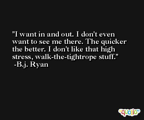 I want in and out. I don't even want to see me there. The quicker the better. I don't like that high stress, walk-the-tightrope stuff. -B.j. Ryan