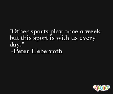Other sports play once a week but this sport is with us every day. -Peter Ueberroth
