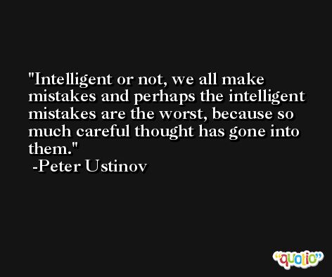 Intelligent or not, we all make mistakes and perhaps the intelligent mistakes are the worst, because so much careful thought has gone into them. -Peter Ustinov