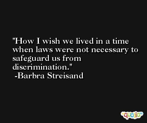 How I wish we lived in a time when laws were not necessary to safeguard us from discrimination. -Barbra Streisand