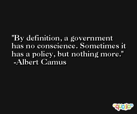 By definition, a government has no conscience. Sometimes it has a policy, but nothing more. -Albert Camus