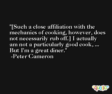[Such a close affiliation with the mechanics of cooking, however, does not necessarily rub off.] I actually am not a particularly good cook, ... But I'm a great diner. -Peter Cameron
