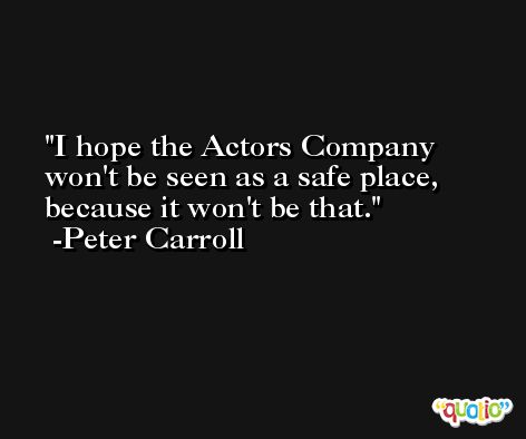 I hope the Actors Company won't be seen as a safe place, because it won't be that. -Peter Carroll