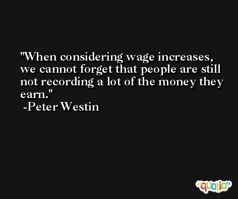 When considering wage increases, we cannot forget that people are still not recording a lot of the money they earn. -Peter Westin