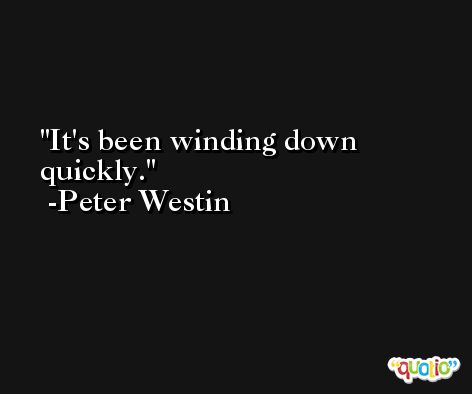 It's been winding down quickly. -Peter Westin
