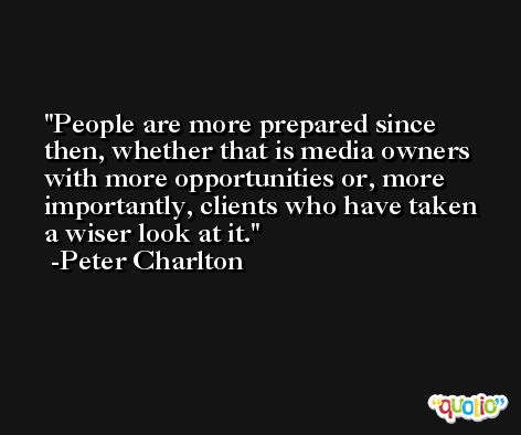 People are more prepared since then, whether that is media owners with more opportunities or, more importantly, clients who have taken a wiser look at it. -Peter Charlton
