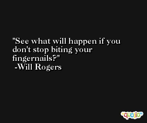 See what will happen if you don't stop biting your fingernails? -Will Rogers