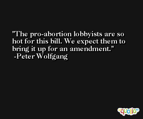The pro-abortion lobbyists are so hot for this bill. We expect them to bring it up for an amendment. -Peter Wolfgang