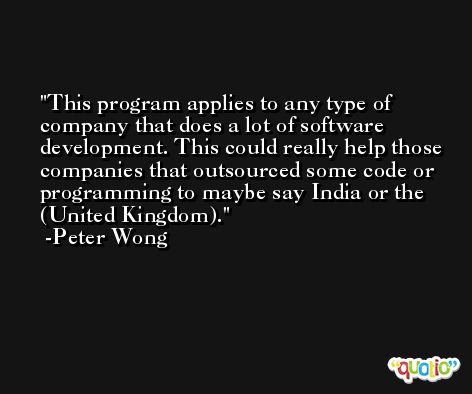 This program applies to any type of company that does a lot of software development. This could really help those companies that outsourced some code or programming to maybe say India or the (United Kingdom). -Peter Wong