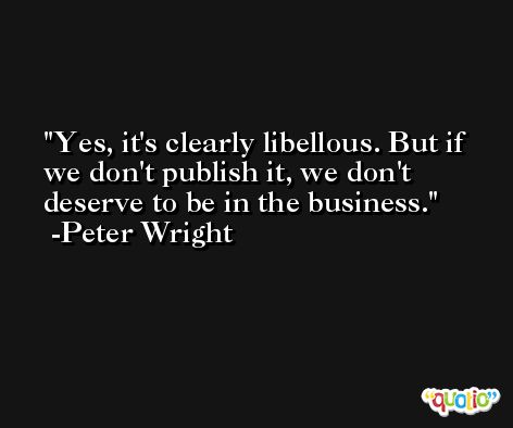 Yes, it's clearly libellous. But if we don't publish it, we don't deserve to be in the business. -Peter Wright